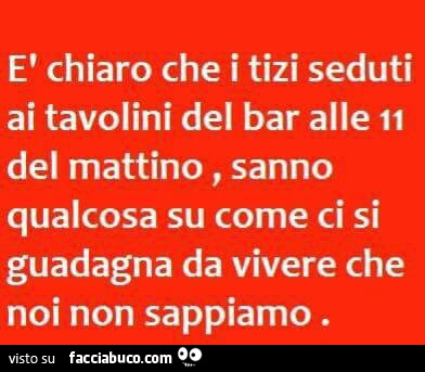 È chiaro che i tizi seduti ai tavolini del bar alle 11 del mattino, sanno qualcosa su come ci si guadagna da vivere che noi non sappiamo