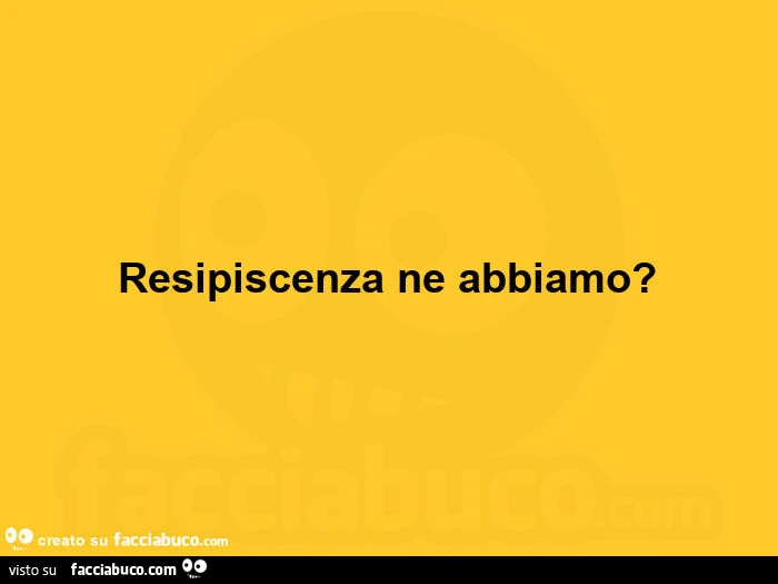Resipiscenza ne abbiamo?
