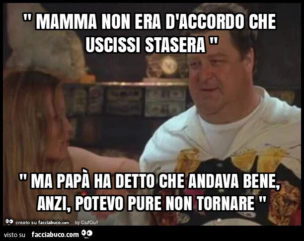 " mamma non era d'accordo che uscissi stasera " " ma papà ha detto che andava bene, anzi, potevo pure non tornare "