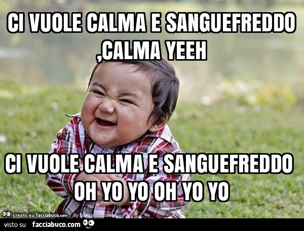 Ci vuole calma e sanguefreddo, calma yeeh ci vuole calma e sanguefreddo oh yo yo oh yo yo