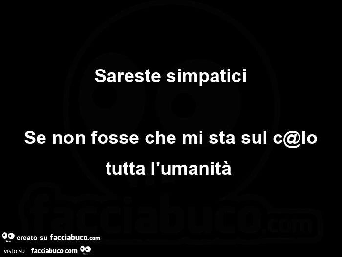 Sareste simpatici se non fosse che mi sta sul c@lo tutta l'umanità 