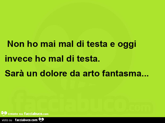  non ho mai mal di testa e oggi invece ho mal di testa.   Sarà un dolore da arto fantasma