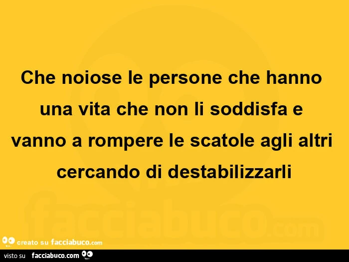 Che noiose le persone che hanno una vita che non li soddisfa e vanno a rompere le scatole agli altri cercando di destabilizzarli
