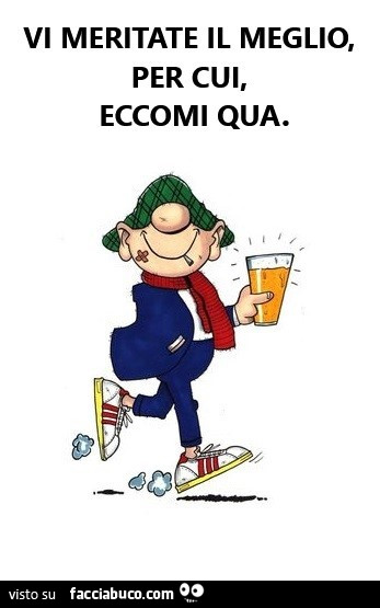 Vi meritate il meglio, per cui, eccomi qua