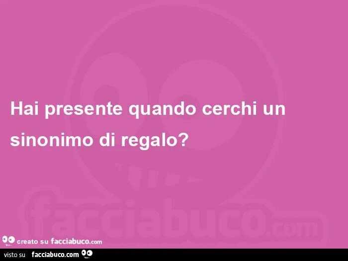Hai presente quando cerchi un sinonimo di regalo?