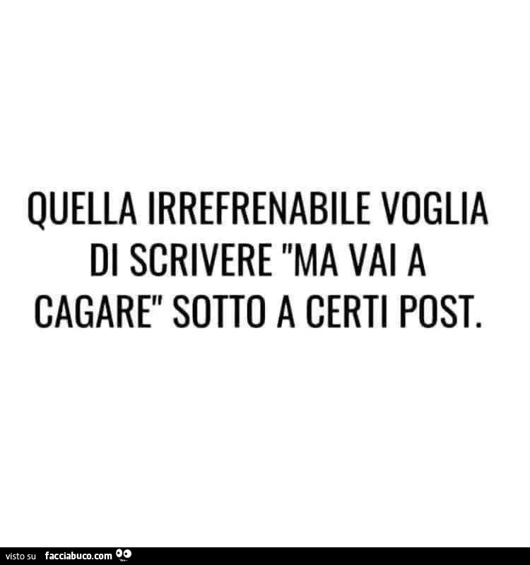 Quella irrefrenabile voglia di scrivere ma vai a cagare sotto a certi post