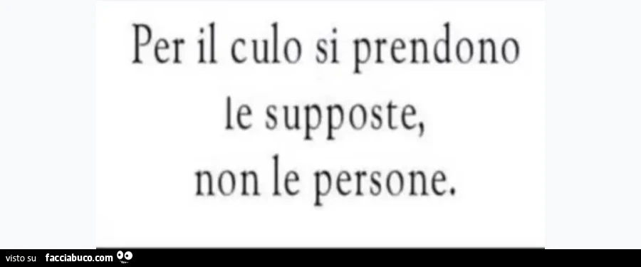 Per il culo si prendono le supposte non le persone