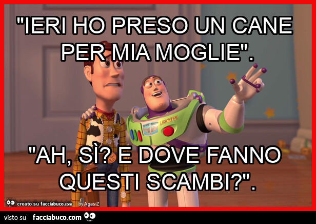"ieri ho preso un cane per mia moglie". "Ah, sì? E dove fanno questi scambi? "