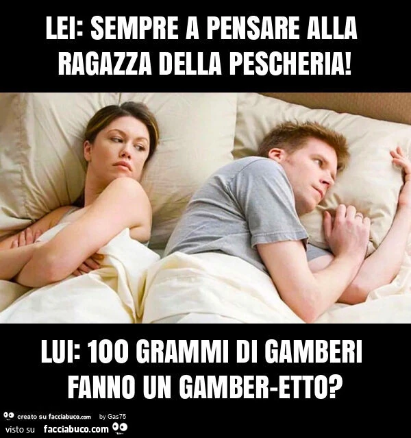 Lei: sempre a pensare alla ragazza della pescheria! Lui: 100 grammi di gamberi fanno un gamber-etto?