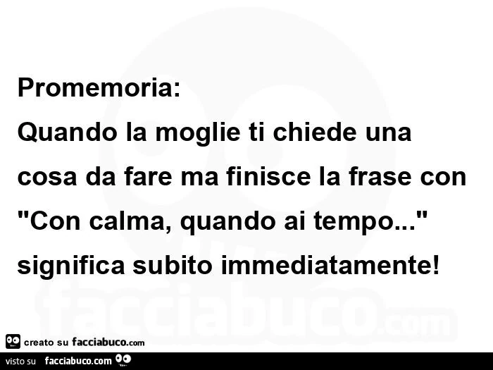 Promemoria: quando la moglie ti chiede una cosa da fare ma finisce la frase con "con calma, quando ai tempo&hellip; " significa subito immediatamente!  