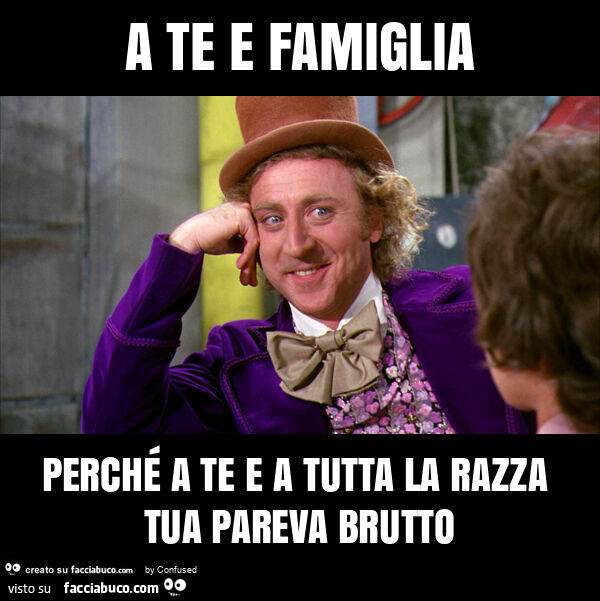 A te e famiglia perché a te e a tutta la razza tua pareva brutto
