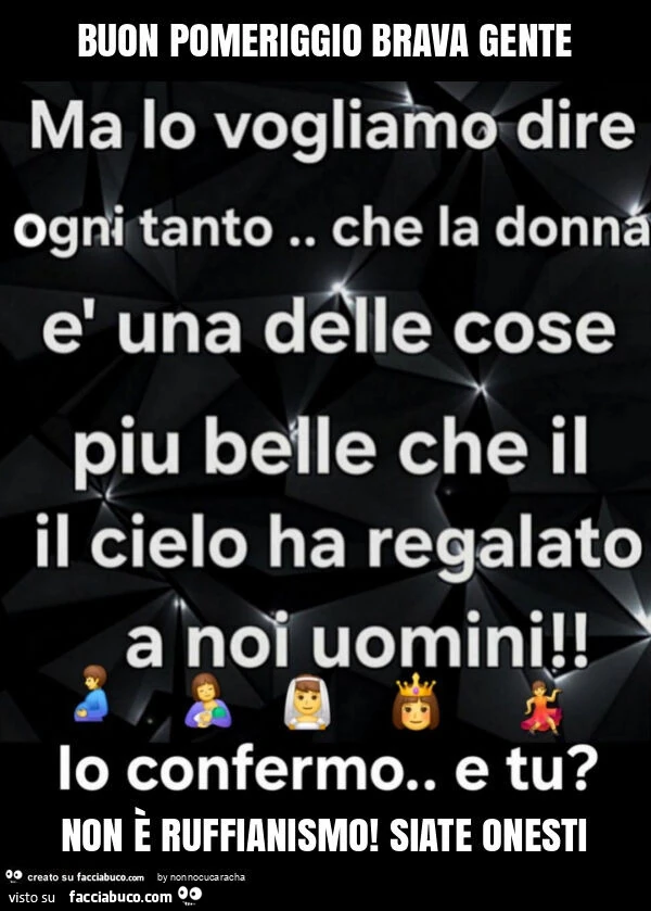 Buon pomeriggio brava gente non è ruffianismo! Siate onesti