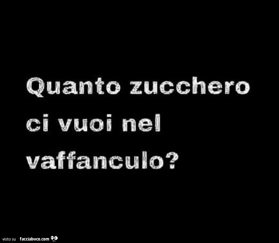 Quanto zucchero ci vuoi nel vaffanculo?