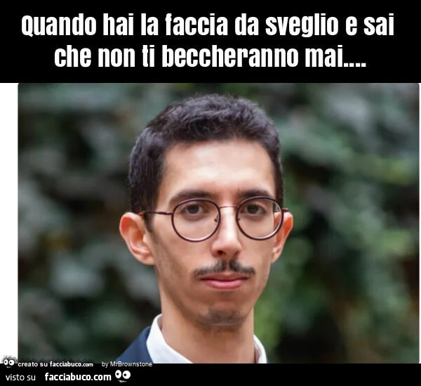 Quando hai la faccia da sveglio e sai che non ti beccheranno mai