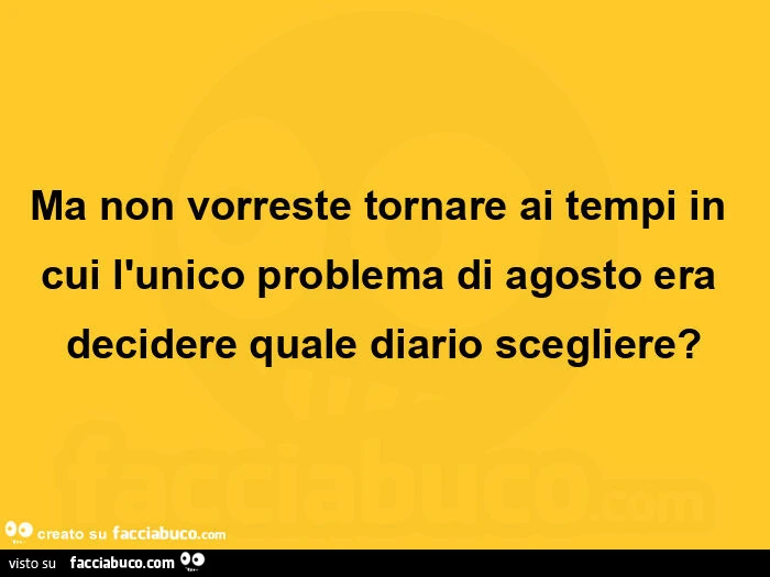 Ma non vorreste tornare ai tempi in cui l'unico problema di agosto era decidere quale diario scegliere?