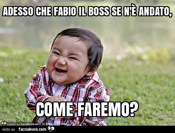 Adesso che fabio il boss se n'è andato, come faremo?