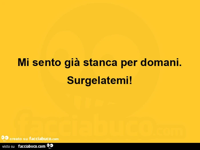 Mi sento già stanca per domani. Surgelatemi
