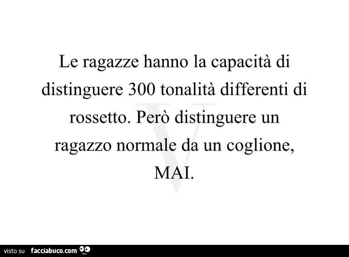 Le ragazze hanno la capacità di distinguere 300 tonalità differenti di rossetto. Però distinguere un ragazzo normale da un coglione, mai