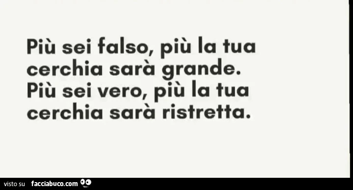 Più sei falso, più la tua cerchia sarà grande. Più sei vero, più la tua cerchia sarà ristretta
