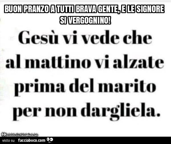 Buon pranzo a tutti brava gente, e le signore si vergognino
