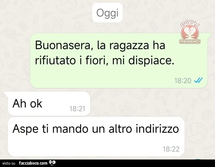 Buonasera, la ragazza ha rifiutato i fiori, mi dispiace. Ah ok aspe ti mando un altro indirizzo