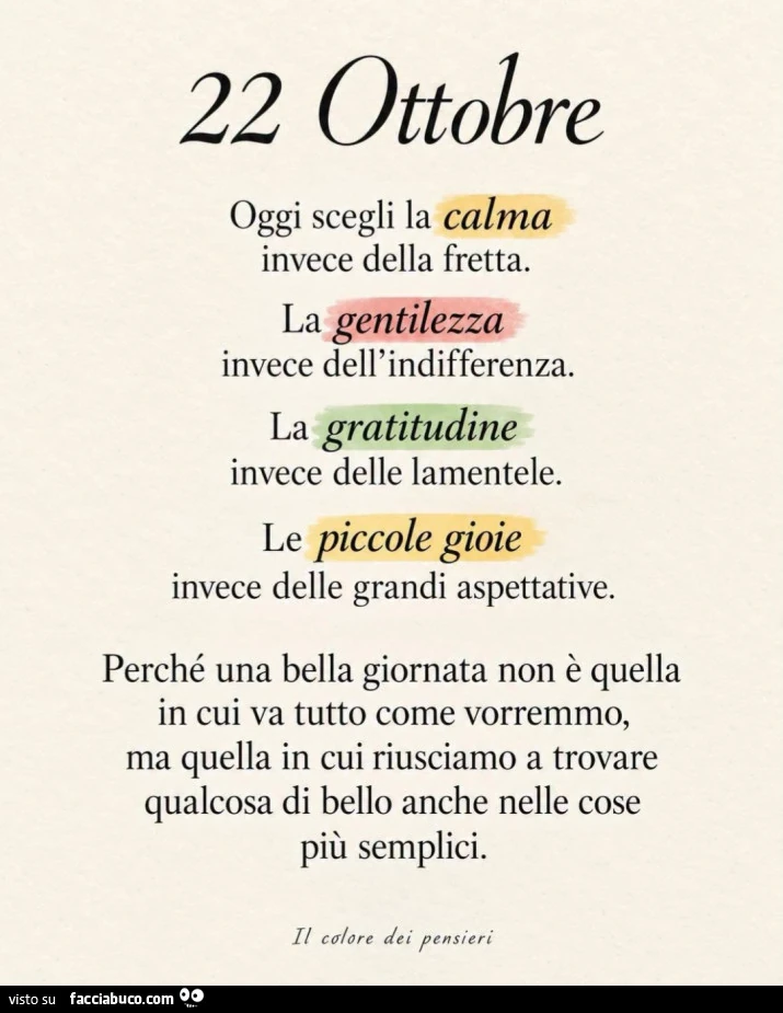 Oggi scegli la calma invece della fretta. La gentilezza invece dell'indifferenza. La gratitudine invece delle lamentele. Le piccole gioie invece delle grandi aspettative
