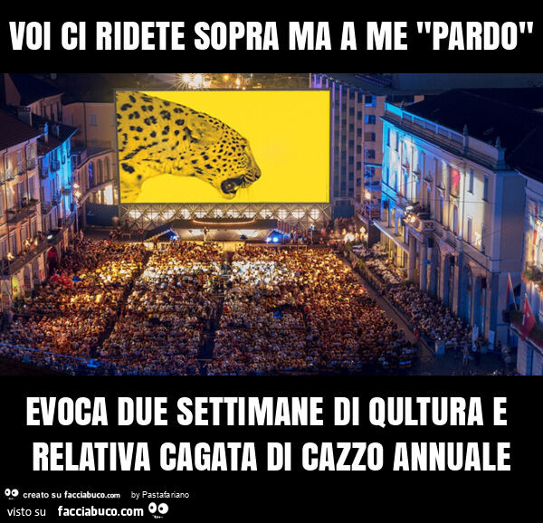 Voi ci ridete sopra ma a me "pardo" evoca due settimane di qultura e relativa cagata di cazzo annuale