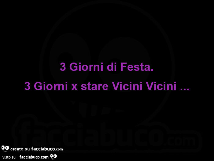 3 giorni di festa. 3 giorni x stare vicini vicini