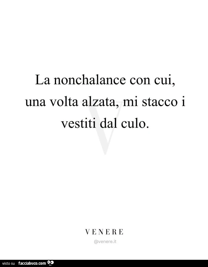 La nonchalance con cui, una volta alzata, mi stacco i vestiti dal culo