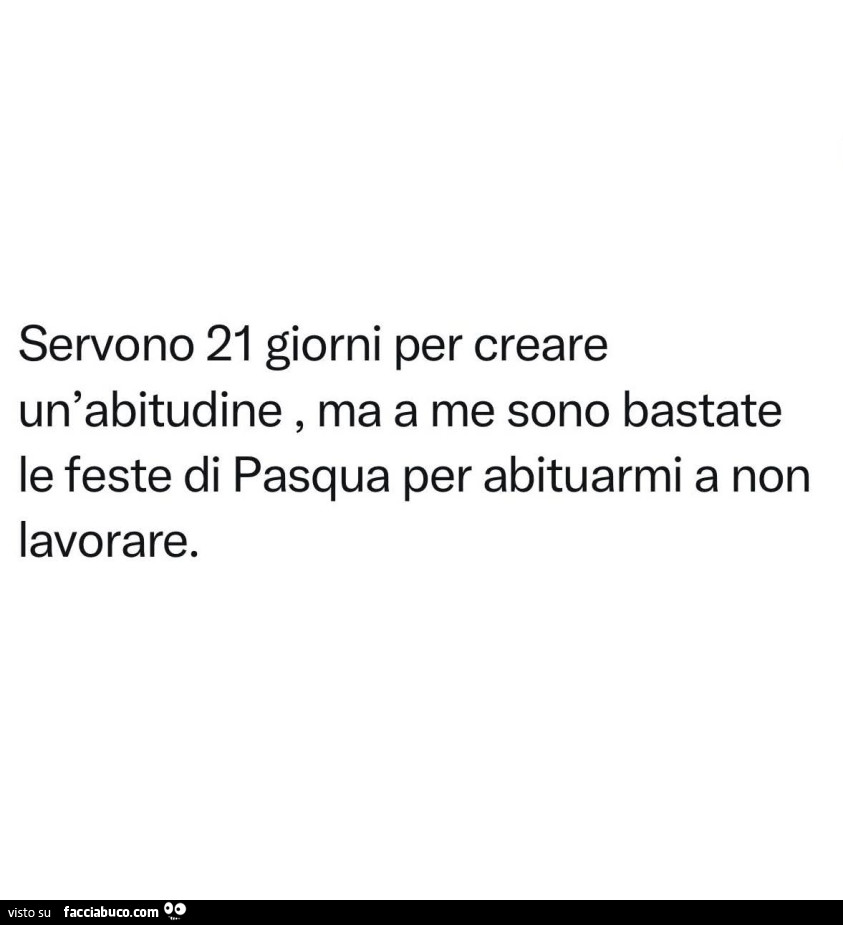 Servono 21 giorni per creare un'abitudine, ma a me sono bastate le feste di pasqua per abituarmi a non lavorare