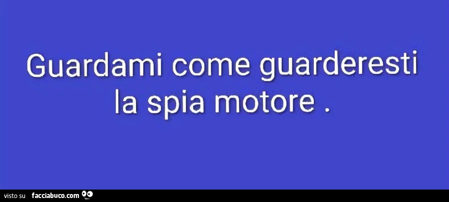 Guardami come guarderesti la spia motore