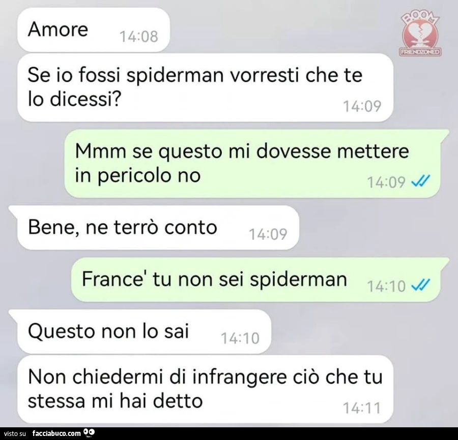 Amore se io fossi spiderman vorresti che te lo dicessi? Mmm se questo mi dovesse mettere in pericolo no. Bene, ne terrò conto. Francè tu non sei spiderman