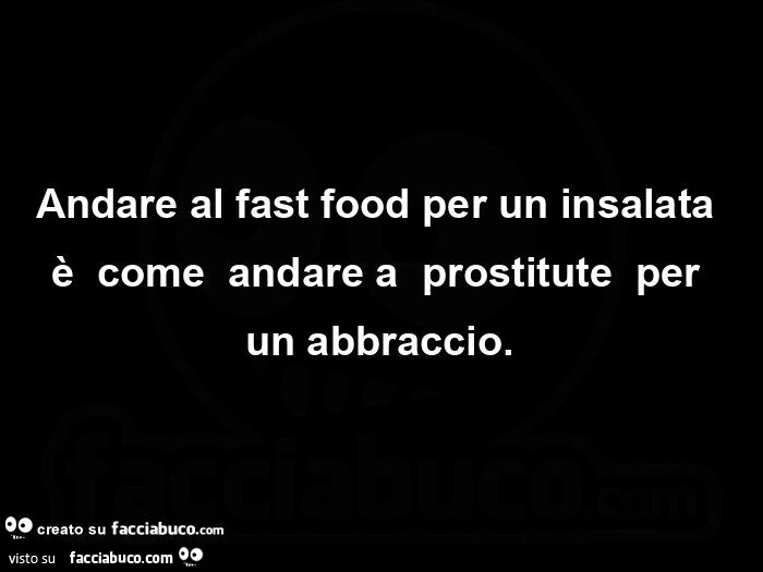 Andare al fast food per un insalata è  come  andare a  prostitute  per un abbraccio