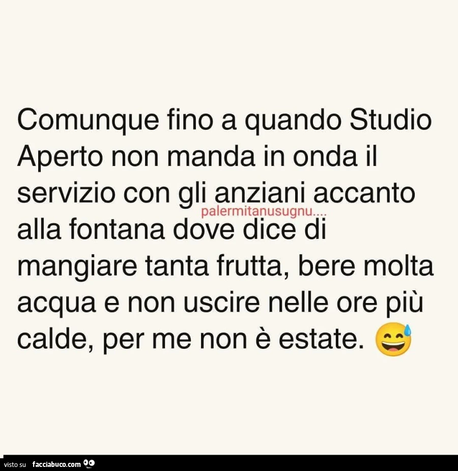 Comunque fino a quando studio aperto non manda in onda il servizio con gli anziani accanto alla fontana dove dice di mangiare tanta frutta, bere molta acqua e non uscire nelle ore piรน calde, per me non รจ estate