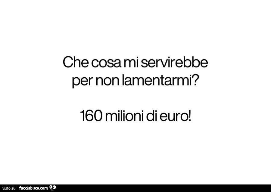 Che cosa mi servirebbe per non lamentarmi? 160 milioni di euro
