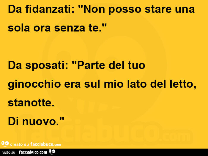 Da fidanzati: non posso stare una sola ora senza te. Da sposati: parte del tuo ginocchio era sul mio lato del letto, stanotte. Di nuovo