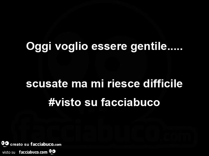 Oggi voglio essere gentile&hellip; scusate ma mi riesce difficile #visto su facciabuco