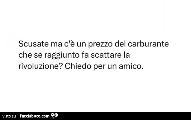Scusate ma c'è un prezzo del carburante che se raggiunto fa scattare la rivoluzione? Chiedo per un amico