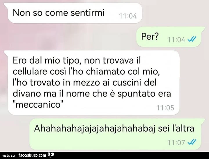 Non so come sentirmi. Per? Ero dal mio tipo, non trovava il cellulare così l'ho chiamato col mio, l'ho trovato in mezzo ai cuscini del divano ma il nome che è spuntato era meccanico. Ahahahahajajajahajahahabaj sei l'altra