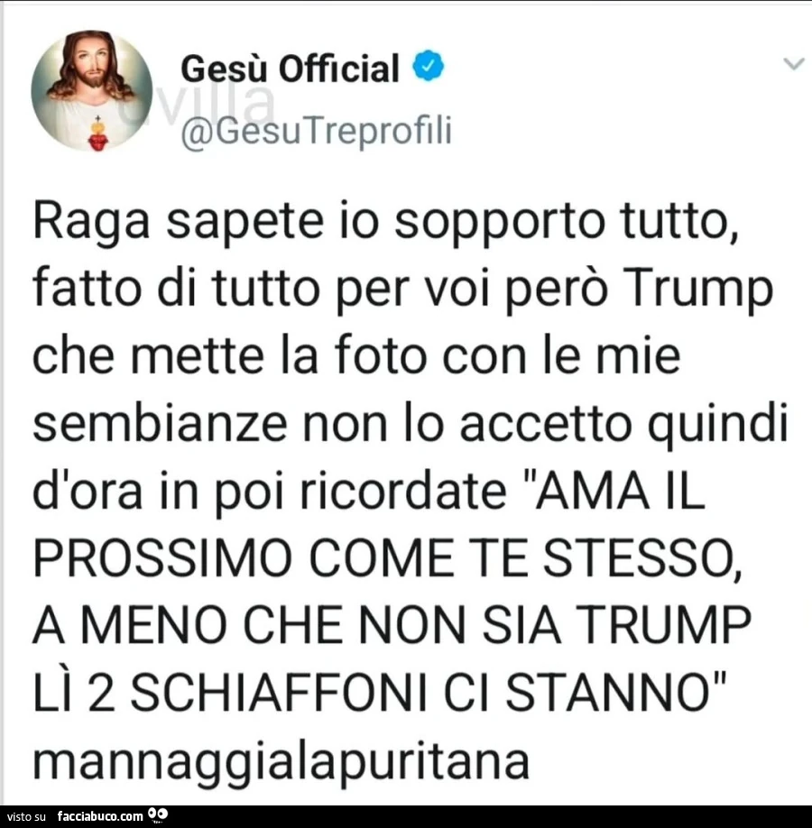 Raga sapete io sopporto tutto, fatto di tutto per voi perรฒ trump che mette la foto con le mie sembianze non lo accetto quindi dora in poi ricordate ama il prossimo come te stesso