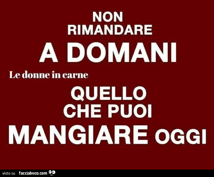 Non rimandare a domani quello che puoi mangiare oggi