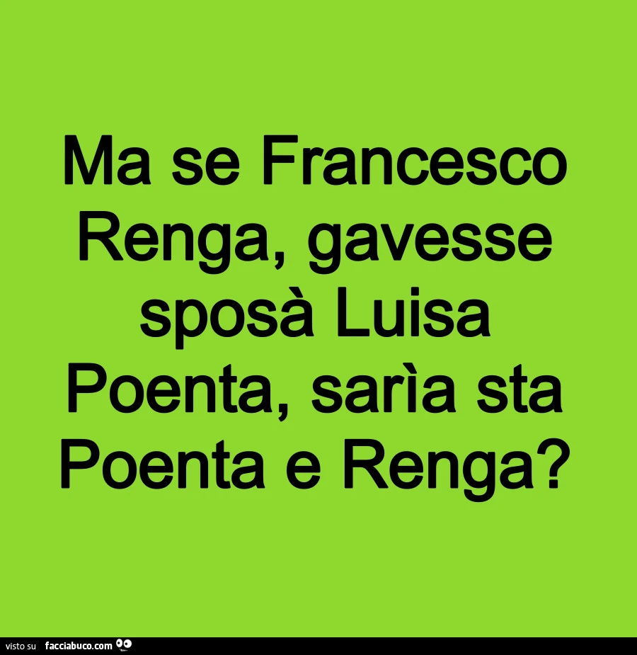 Ma se francesco renga, gavesse sposร luisa poenta, sarรฌa sta poenta e renga?