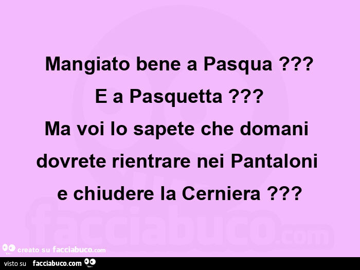 Mangiato bene a pasqua? E a pasquetta? Ma voi lo sapete che domani  dovrete rientrare nei pantaloni  e chiudere la cerniera?