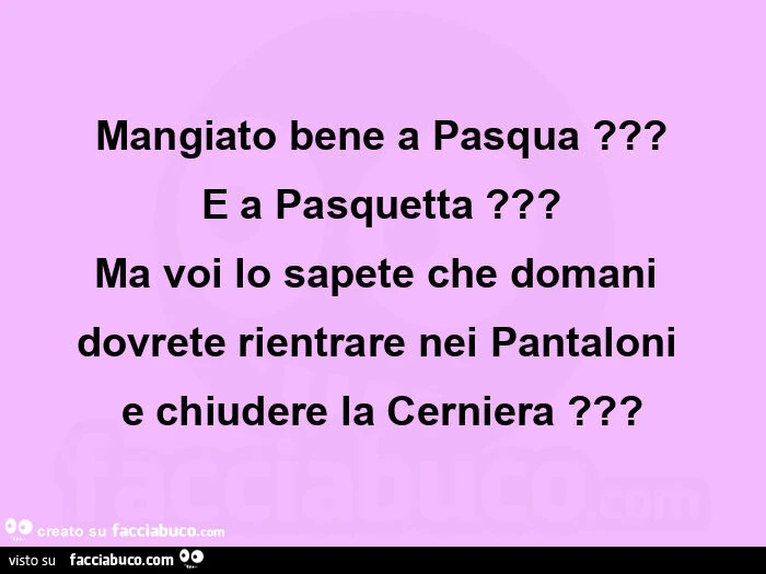 Mangiato bene a pasqua? E a pasquetta? Ma voi lo sapete che domani  dovrete rientrare nei pantaloni  e chiudere la cerniera?
