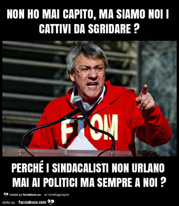 Non ho mai capito, ma siamo noi i cattivi da sgridare? Perché i sindacalisti non urlano mai ai politici ma sempre a noi?
