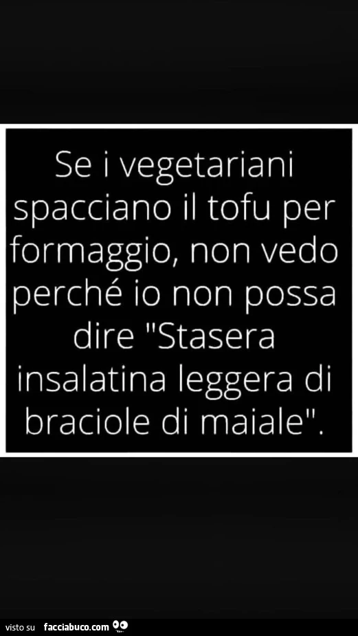 Se i vegetariani spacciano il tofu per formaggio, non vedo perchรฉ io non possa dire stasera insalatina leggera di braciole di maiale
