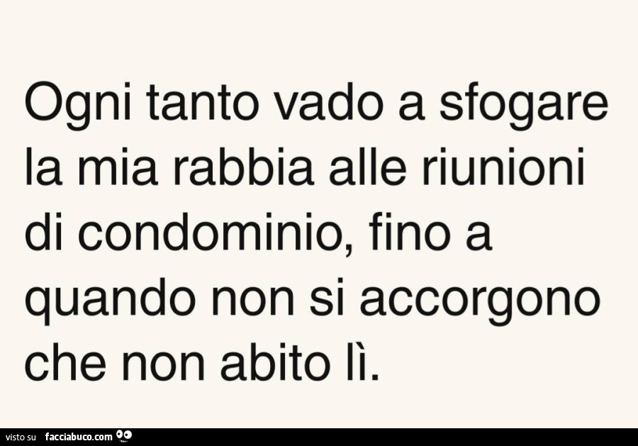 Ogni tanto vado a sfogare la mia rabbia alle riunioni di condominio, fino a quando non si accorgono che non abito lì