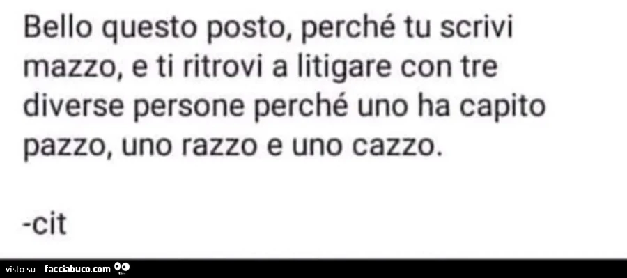 Bello questo posto, perché tu scrivi mazzo, e ti ritrovi a litigare con tre diverse persone perché uno ha capito pazzo, uno razzo e uno cazzo