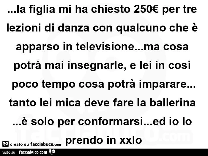 La figlia mi ha chiesto 250€ per tre lezioni di danza con qualcuno che è apparso in televisione&hellip; ma cosa potrà mai insegnarle, e lei in così poco tempo cosa potrà imparare&hellip; tanto lei mica deve fare la ballerina&hellip; è solo per conformarsi