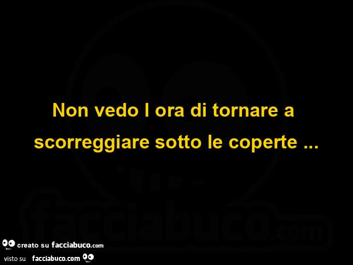 Non vedo l ora tornare a scorreggiare sotto le coperte